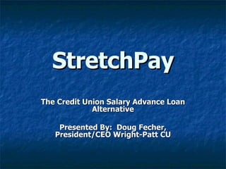 StretchPay The Credit Union Salary Advance Loan Alternative Presented By:  Doug Fecher, President/CEO Wright-Patt CU 