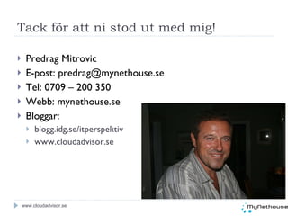 Tack för att ni stod ut med mig! Predrag Mitrovic E-post: predrag@mynethouse.se Tel: 0709 – 200 350  Webb: mynethouse.se Bloggar: blogg.idg.se/itperspektiv www.cloudadvisor.se www.cloudadvisor.se 