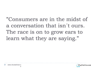 www.cloudadvisor.se ” Consumers are in the midst of a conversation that isn´t ours. The race is on to grow ears to learn what they are saying.” - John Hayes, CMO, American Express 