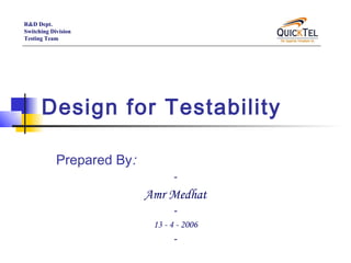R&D Dept.
Switching Division
Testing Team




      Design for Testability

            Prepared By:
                                 -
                           Amr Medhat
                                  -
                            13 - 4 - 2006
                                  -
 