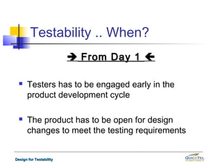 Testability .. When?
                          From Day 1 

     Testers has to be engaged early in the
      product development cycle

     The product has to be open for design
      changes to meet the testing requirements


Design for Testability
 