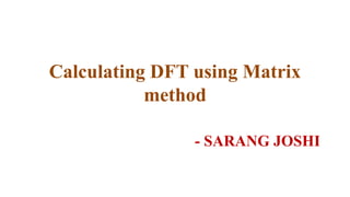 Calculating DFT using Matrix
method
- SARANG JOSHI
 