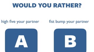 WOULD YOU RATHER?
ﬁst bump your partnerhigh ﬁve your partner
A B
 
