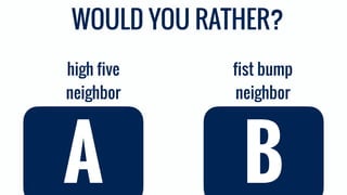 fist bump
neighbor
high five
neighbor
A B
WOULD YOU RATHER?
 