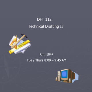 DFT 112  Technical Drafting II Rm. 1047 Tue / Thurs 8:00 – 9:45 AM 