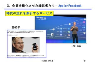 3. 企業を進化させた経営者たち– Apple/Facebook
2007年
2010年
@ 2022 IA工房 21
時代の流れを牽引するサービス
 