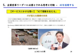 @ 2022 IA工房
(出典:Addice)
39
5. 企業変革リーダーに必要とされる思考と行動 – AIを活用する
【サービスにかける想い】「AIで感動を伝える」
 