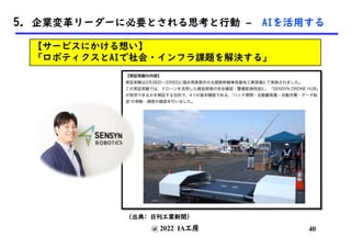 @ 2022 IA工房
(出典: 日刊工業新聞)
40
5. 企業変革リーダーに必要とされる思考と行動 – AIを活用する
【サービスにかける想い】
「ロボティクスとAIで社会・インフラ課題を解決する」
 