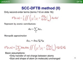 31
SCC-DFTB method (II)
Basic assumptions:
•Only transfer of net charge between atoms
•Size and shape of atom (in molecule) unchanged
Only second-order terms (terms 7-8 on slide 16):
Lecture II DFTB
 