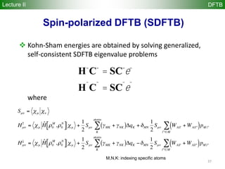 37
Spin-polarized DFTB (SDFTB)
Lecture II DFTB
 Kohn-Sham energies are obtained by solving generalized,
self-consistent SDFTB eigenvalue problems
where
H-
C-
= SC-
e-
H¯
C¯
= SC¯
e¯
M,N,K: indexing specific atoms
 