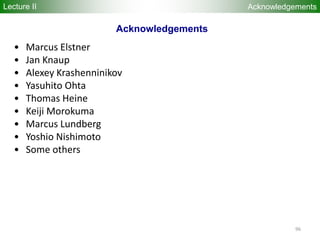 96
Acknowledgements
• Marcus Elstner
• Jan Knaup
• Alexey Krashenninikov
• Yasuhito Ohta
• Thomas Heine
• Keiji Morokuma
• Marcus Lundberg
• Yoshio Nishimoto
• Some others
Acknowledgements
Lecture II
 