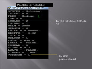 INCAR for SCF Calculation

For SCF calculation ICHARG
=2

For GGA
psuedopotential

 