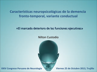 Características neuropsicológicas de la demencia
fronto-temporal, variante conductual
«El marcado deterioro de las funciones ejecutivas»
Nilton Custodio

XXIV Congreso Peruano de Neurología

Viernes 25 de Octubre 2013, Trujillo

 