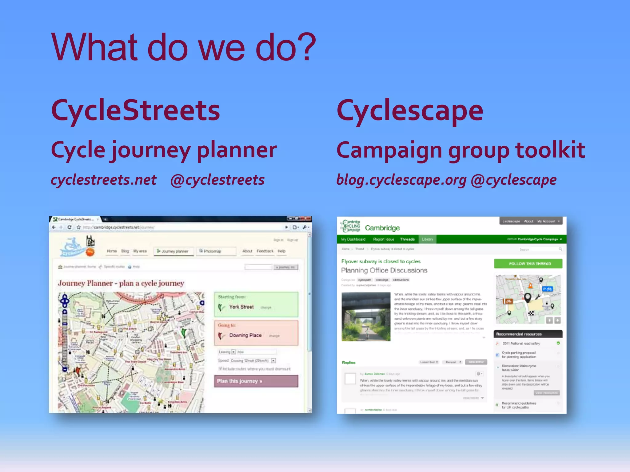 What do we do?
CycleStreets                     Cyclescape
Cycle journey planner            Campaign group toolkit
cyclestreets.net @cyclestreets   blog.cyclescape.org @cyclescape
 