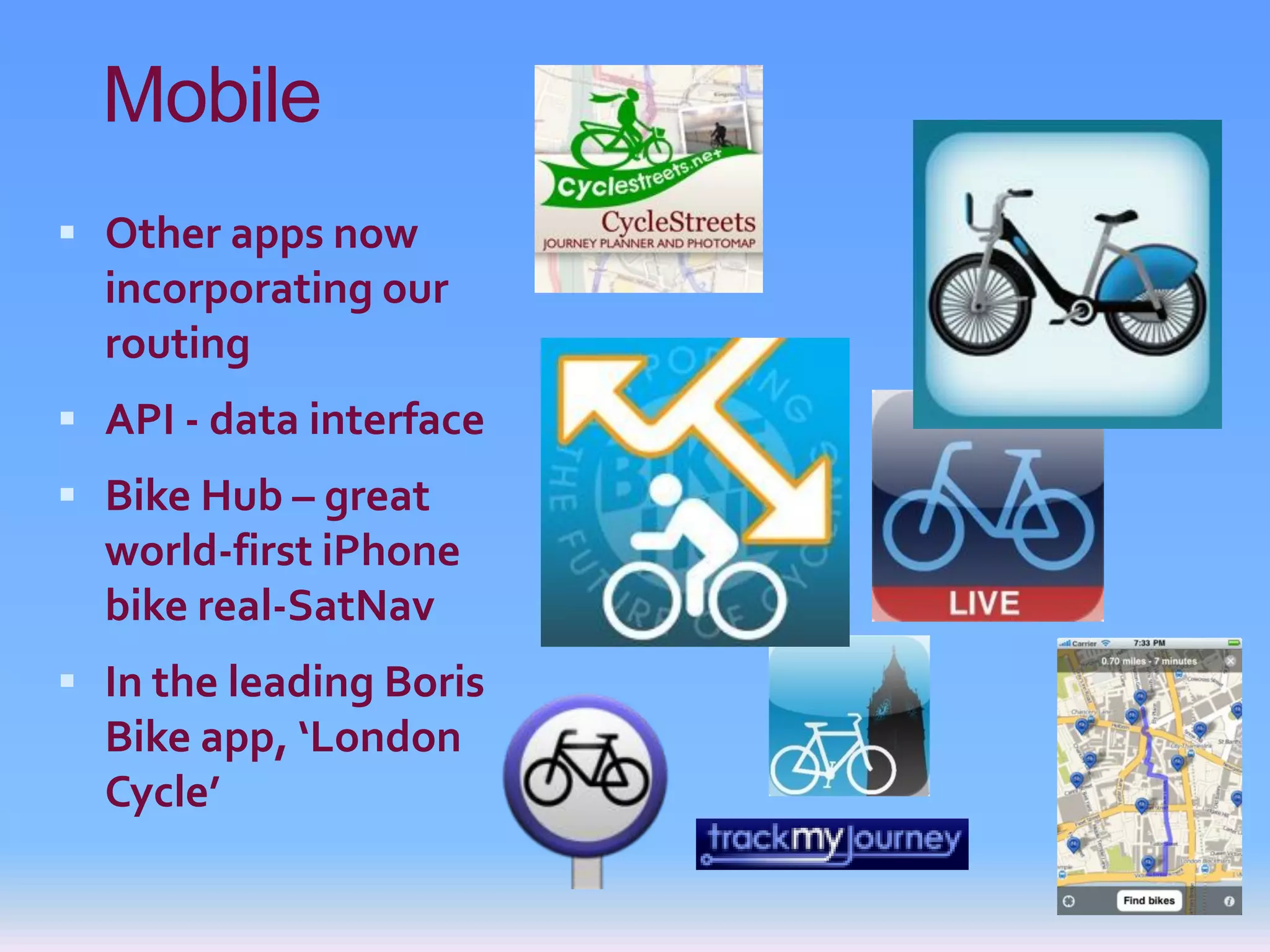 Mobile
 Other apps now
  incorporating our
  routing
 API - data interface
 Bike Hub – great
  world-first iPhone
  bike real-SatNav
 In the leading Boris
  Bike app, ‘London
  Cycle’
 
