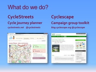 What do we do?
CycleStreets                     Cyclescape
Cycle journey planner            Campaign group toolkit
cyclestreets.net @cyclestreets   blog.cyclescape.org @cyclescape
 