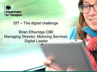 DfT – The digital challenge
Brian Etheridge CBE
Managing Director, Motoring Services
Digital Leader

 