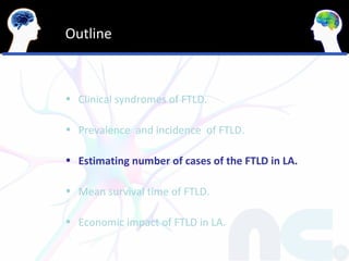 Outline



• Clinical syndromes of FTLD.

• Prevalence and incidence of FTLD.

• Estimating number of cases of the FTLD in LA.

• Mean survival time of FTLD.

• Economic impact of FTLD in LA.
 