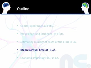 Outline



• Clinical syndromes of FTLD.

• Prevalence and incidence of FTLD.

• Estimating number of cases of the FTLD in LA.

• Mean survival time of FTLD.

• Economic impact of FTLD in LA.
 