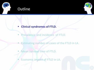Outline



• Clinical syndromes of FTLD.

• Prevalence and incidence of FTLD.

• Estimating number of cases of the FTLD in LA.

• Mean survival time of FTLD.

• Economic impact of FTLD in LA.
 