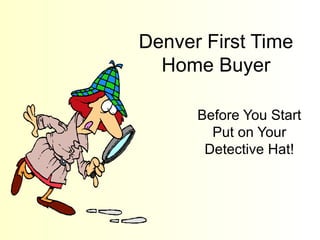 Denver First Time Home Buyer Before You Start Put on Your Detective Hat! 