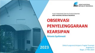 Diklat Fungsional Arsiparis Tingkat Terampil
Angkatan II
Bogor, 17 Mei 2023
Octavia Syafarwati
PUSAT PENDIDIKAN DAN PELATIHAN KEARSIPAN
ARSIP NASIONAL REPUBLIK INDONESIA
OBSERVASI
PENYELENGGARAAN
KEARSIPAN
2023
 