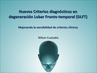 Nuevos Criterios diagnósticos en
degeneración Lobar Fronto-temporal (DLFT)

    Mejorando la sensibilidad de criterios clínicos


                   Nilton Custodio
 