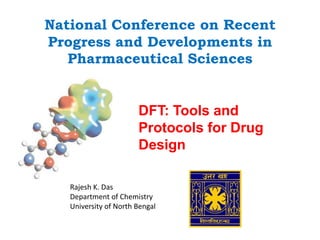 National Conference on Recent
Progress and Developments in
Pharmaceutical Sciences
DFT: Tools and
Protocols for Drug
Design
Rajesh K. Das
Department of Chemistry
University of North Bengal
 