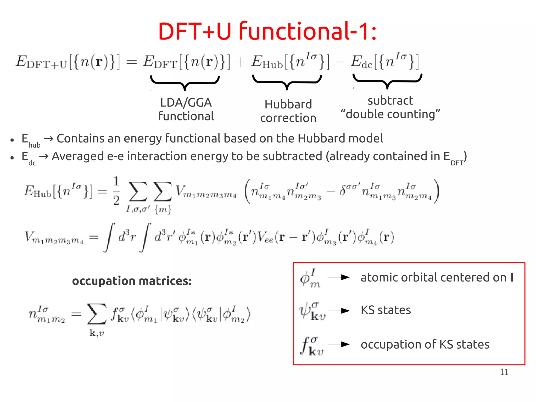 11
DFT+U functional-1:
LDA/GGA
functional
Hubbard
correction
subtract
“double counting”
● Ehub
Contains an energy functional based on the Hubbard model→
● Edc
Averaged e-e interaction energy to be subtracted (already contained in E→ DFT
)
atomic orbital centered on I
KS states
occupation of KS states
occupation matrices:
 