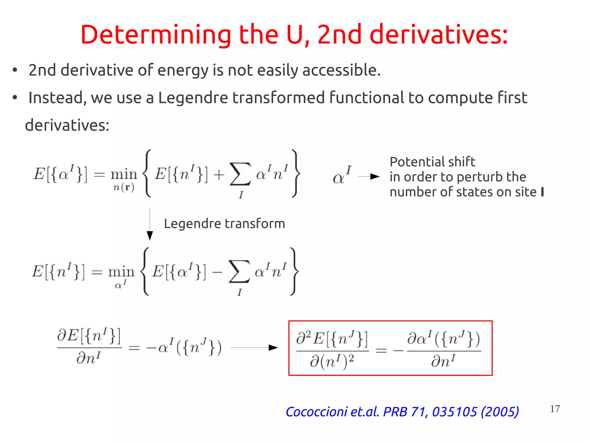 17
Determining the U, 2nd derivatives:
●
2nd derivative of energy is not easily accessible.
●
Instead, we use a Legendre transformed functional to compute first
derivatives:
Legendre transform
Potential shift
in order to perturb the
number of states on site I
Cococcioni et.al. PRB 71, 035105 (2005)
 