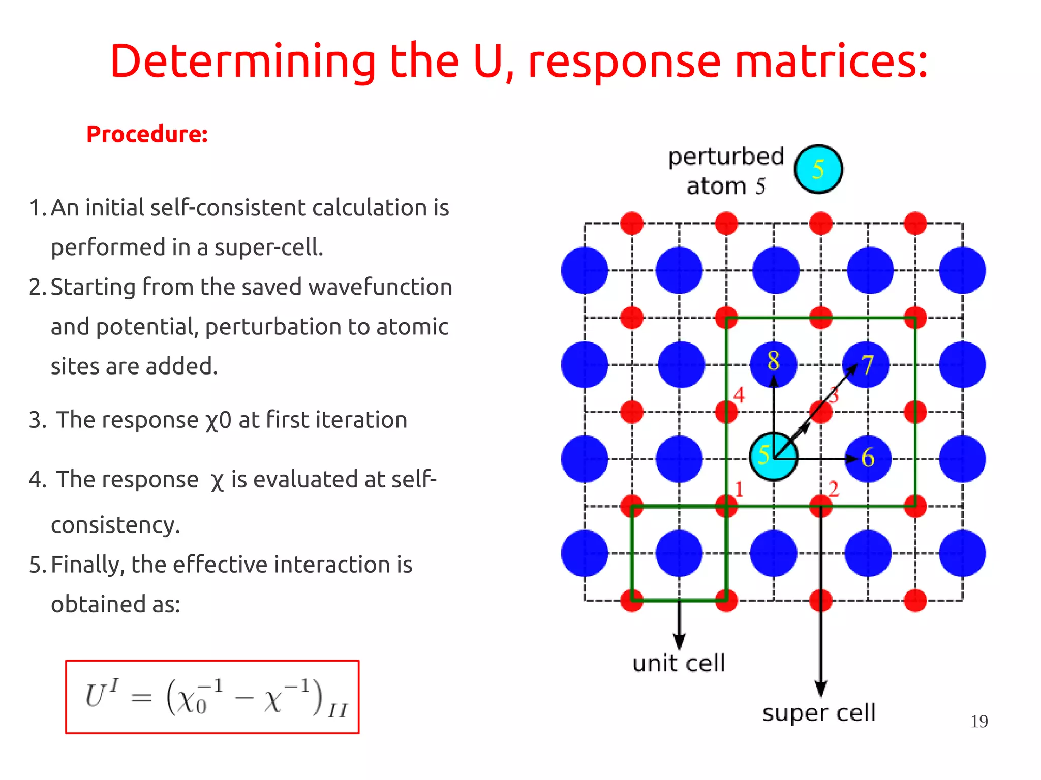 19
1.An initial self-consistent calculation is
performed in a super-cell.
2.Starting from the saved wavefunction
and potential, perturbation to atomic
sites are added.
3. The response 0χ at first iteration
4. The response χ is evaluated at self-
consistency.
5.Finally, the effective interaction is
obtained as:
Procedure:
Determining the U, response matrices:
 