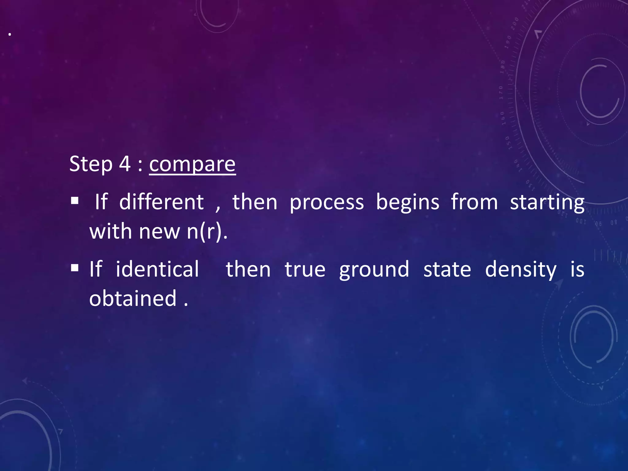 .
Step 4 : compare
 If different , then process begins from starting
with new n(r).
 If identical then true ground state density is
obtained .
 