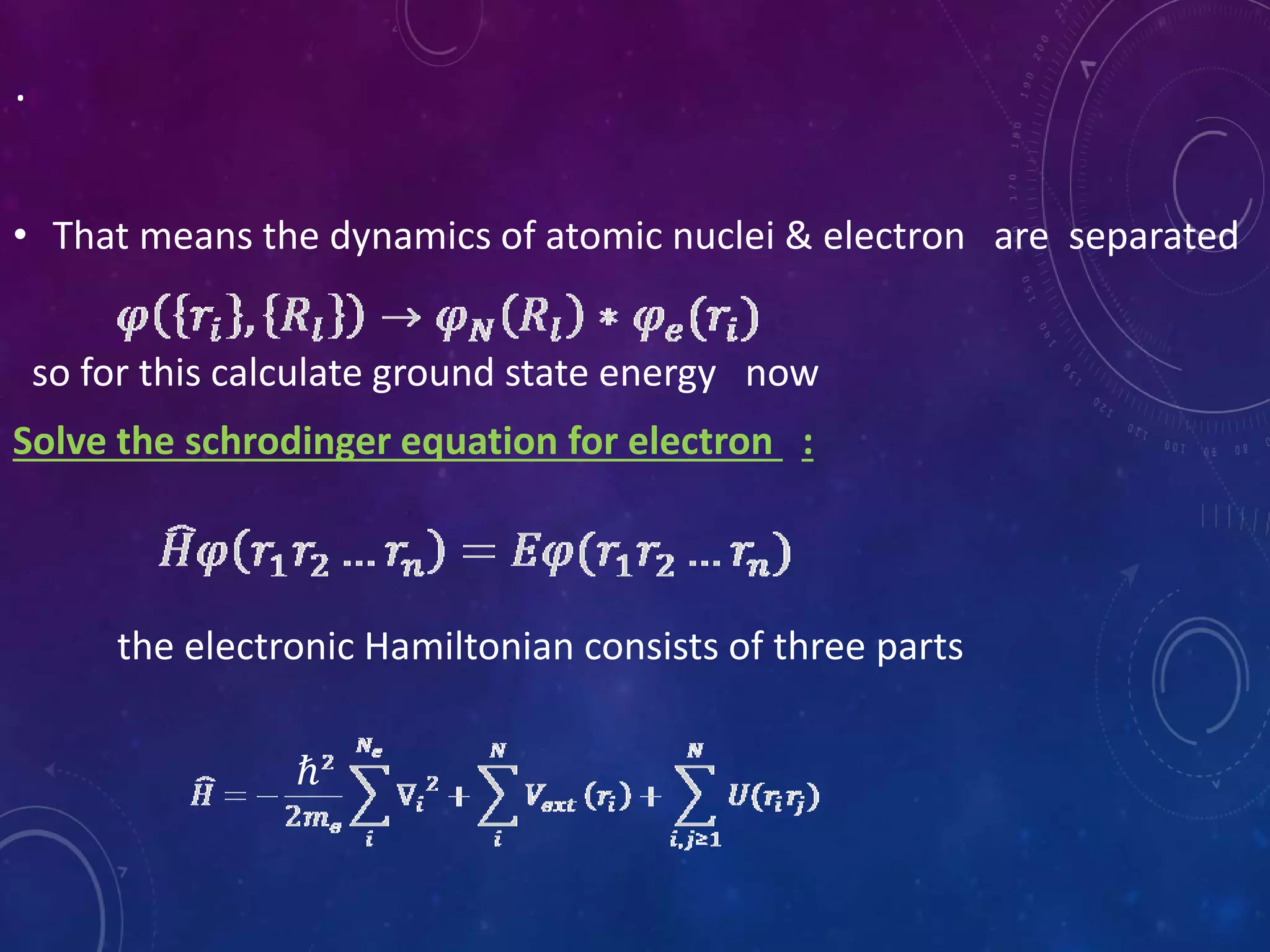 .
• That means the dynamics of atomic nuclei & electron are separated
so for this calculate ground state energy now
Solve the schrodinger equation for electron :
the electronic Hamiltonian consists of three parts
ℏ
 