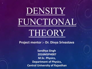.
DENSITY
FUNCTIONAL
THEORY
Project mentor :- Dr. Divya Srivastava
Sandhya Singh
2016MSPH007
M.Sc. Physics,
Department of Physics,
Central University of Rajasthan
 