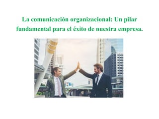 La comunicación organizacional: Un pilar
fundamental para el éxito de nuestra empresa.
 