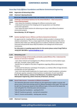 CONFERENCE AGENDA


Focus Day 9 July Offshore Foundations and Marine Geotechnical Engineering
09.00    Registration & Networking Coffee
10.00    Chairman’s Opening Remarks
      FOCUS DAY OFFSHORE FOUNDATIONS AND MARINE GEOTECHNICAL ENGINEERING
10.00 Challenges and Technical Solutions for the Anholt Windfarm – How to Succeed at
       Unprecedented Depths
Keyno
       - Learn about the installation challenges for offshore construction work
te
       - Understand how lessons from shipping and oil rig operations can help deliver
       construction operations
       - Learn about the latest solutions for delivering even larger scale offshore foundation
       construction projects
       Bente Østerbye, VP, MT Hojgaard

11.00    Solution Spotlight Session: Offshore and Marine Geotechnical Solutions
         An opportunity for a leading offshore foundation solution provider to showcase their
         solutions and products. This is a unique opportunity to forge new business links and to
         underline what makes your offering special to an audience of decision makers that are
         interested and passionate about deep foundations and underground infrastructure
         maintenance.
         For information on speaking opportunities for this session please contact Craig O’Dell on
         +44 (0) 207 368 9300 or sponsorship@iqpc.co.uk


11.40    Networking Lunch
12.10    Geotechnical Design of Horizontally and Axially Loaded Offshore Piles- Understand the
         Stresses on Concrete in Seawater
         - Learn about relevant soil investigations for offshore wind farms amd foundation types
         with piles: monopile, tripod, jacket, tripile
         - Benefit from an update on the state of regulations regarding offshore pile design in
         Germany
         - Understand the behaviour and design of monopiles: p-y method; effect of large diameter;
         consideration of cyclic load effects
         - Learn more about axially loaded piles for tripod, jacket or tripile foundations: estimation
         of ultimate capacity; evaluation of pile load tests; consideration of cyclic load effects
         Prof. Dr. Martin Achmus, Institute of Soil Mechanics, Foundation Engineering and
         Waterpower Engineering, Leibniz University of Hannover, Germany

12.50    Round Table Session – Innovation in Offshore Foundations
         This interactive discussion session will give you the opportunity to gather in groups and
         discuss some of the most pressing issues for offshore foundation work today. The room will
         be split into three groups, based on three different topics. At the end of the session the
         room will gather for a final discussion and conclusions.
         Table A) Deep Sea Foundations – pushing the limit
         Table B) Treacherous grounds – sea bed soil composition
         Table C) Erosion and durability – beating wear and tear


16.00    Chairman’s Summary



                    www.pilingsfoundationeurope.com
 