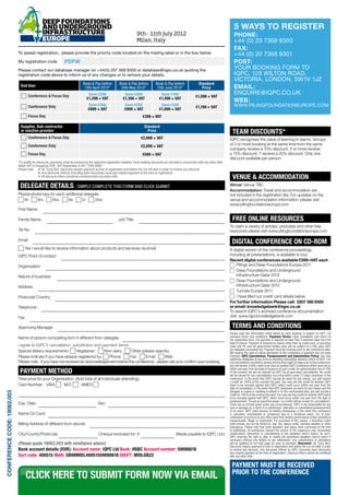 5 Ways to Register
                                                                                                                              9th - 11th July 2012                                                         phone:
                                                                                                                              Milan, Italy                                                                 +44 (0) 20 7368 9300
                                                                                                                                                                                                           Fax:
                             To speed registration, please provide the priority code located on the mailing label or in the box below.                                                                     +44 (0) 20 7368 9301
                             My registration code                 PDFW                                                                                                                                     Post:
                             Please contact our database manager on +44(0) 207 368 9300 or database@iqpc.co.uk quoting the
                                                                                                                                                                                                           your booking form to
                             registration code above to inform us of any changes or to remove your details.                                                                                                IQPC, 129 Wilton Road,
                                                                                                                                                                                                           Victoria, London, SW1V 1JZ
                                                                                  Book & Pay before            Book & Pay before             Book & Pay before                  Standard
                               End User
                                                                                   13th April 2012*             25th May 2012*                15th June 2012*                     Price                    Email:
                                    	Conference & Focus Day                          Save €300                     Save €200                     Save €100                                                 enquire@iqpc.co.uk
                                                                                                                                                                              €1,598 + VAT
                                                                                    €1,298 + VAT                  €1,398 + VAT                  €1,498 + VAT
                                                                                                                                                                                                           WEB:
                                    	Conference Only                                  Save €300                    Save €200                     Save €100                                                 www.pilingfoundationeurope.com
                                                                                                                                                                              €1,199 + VAT
                                                                                      €899 + VAT                   €999 + VAT                   €1,099 + VAT
                                    	Focus Day                                                                                    €399 + VAT

                               Supplier, Sub-contractor                                                                             Standard
                               or solution provider                                                                                   Price                                                               Team Discounts*
                                    	Conference & Focus Day                                                                      €2,698 + VAT                                                           IQPC recognises the value of learning in teams. Groups
                                   	Conference Only                                                                              €2,099 + VAT                                                           of 3 or more booking at the same time from the same
                                                                                                                                                                                                        company receive a 10% discount, 5 or more receive
                                    	Focus Day                                                                                    €599 + VAT                                                            a 15% discount, 7 receive a 20% discount. Only one
                                                                                                                                                                                                        discount available per person.
                             *To qualify for discounts, payments must be received by the early bird registration deadline. Early booking discounts are not valid in conjunction with any other offer.
                             Italian VAT is charged at 20%. VAT Registration # 001 1356 9990
                             Please note: 	 •	 All ‘Early Bird’ discounts require payment at time of registration and before the cut-off date in order to receive any discount.
                             	                •	 Any discounts offered (including team discounts) must also require payment at the time of registration.
                             	                •	 All discount offers cannot be combined with any other offer.                                                                                             VENUE & ACCOMMODATION
                              Delegate Details - Simply complete this form and Click submit                                                                                                             Venue: Venue TBC
                                                                                                                                                                                                        Accommodation: Travel and accommodation are
                             Please photocopy for each additional delegate                                                                                                                              not included in the registration fee. For updates on the
                                Mr     Mrs     Miss     Ms       Dr     Other                                                                                                                           venue and accommodation information, please visit
                                                                                                                                                                                                        www.pilingfoundationeurope.com
                             First Name

                             Family Name                                                                       Job Title                                                                                  Free Online Resources
                                                                                                                                                                                                        To claim a variety of articles, podcasts and other free
                             Tel No.                                                                                                                                                                    resources please visit www.pilingfoundationeurope.com

                             Email
                                                                                                                                                                                                         Digital Conference On CD-ROM
                                  Yes I would like to receive information about products and services via email                                                                                         A digital version of the conference proceedings,
                             IQPC Point of contact                                                                                                                                                      including all presentations, is available to buy. 
                                                                                                                                                                                                        Recent digital conferences available £599+VAT each
                             Organisation                                                                                                                                                                  	 Pilings and Deep Foundations Europe 2011
                                                                                                                                                                                                           	 Deep Foundations and Underground
                             Nature of business                                                                                                                                                         	 Infrastructure Qatar 2012
                                                                                                                                                                                                           	 Deep Foundations and Underground
                             Address                                                                                                                                                                    	 Infrastructure Qatar 2012
                                                                                                                                                                                                           	 Tunnels Europe 2011
                             Postcode Country                                                                                                                                                               	I have filled out credit card details below
                                                                                                                                                                                                        For further information Please call: 0207 368 9300
                             Telephone                                                                                                                                                                  or email: knowledgebank@iqpc.co.uk
                                                                                                                                                                                                        To search IQPC’s archived conference documentation
                             Fax                                                                                                                                                                        visit: www.iqpcknowledgebank.com

                             Approving Manager                                                                                                                                                           Terms and Conditions
                                                                                                                                                                                                        Please read the information listed below as each booking is subject to IQPC Ltd
                             Name of person completing form if different from delegate                                                                                                                  standard terms and conditions. Payment Terms: Upon completion and return of
                                                                                                                                                                                                        the registration form, full payment is required no later than 5 business days from the
                                                                                                                                                                                                        date of invoice. Payment of invoices by means other than by credit card, or purchase
                             I agree to IQPC’s cancellation, substitution and payment terms                                                                                                             order (UK Plc and UK government bodies only) will be subject to a €65 (plus VAT)
                                                                                                                                                                                                        per delegate processing fee. Payment must be received prior to the conference date.
                             Special dietary requirements:       Vegetarian     Non-dairy     Other (please specify)                                                                                    We reserve the right to refuse admission to the conference if payment has not been
                             Please indicate if you have already registered by:   Phone       Fax      Email     Web                                                                                    received. IQPC Cancellation, Postponement and Substitution Policy: You may
                                                                                                                                                                                                        substitute delegates at any time by providing reasonable advance notice to IQPC. For
                             Please note: if you have not received an acknowledgement before the conference, please call us to confirm your booking.                                                    any cancellations received in writing not less than eight (8) days prior to the conference,
                                                                                                                                                                                                        you will receive a 90% credit to be used at another IQPC conference which must occur

                              Payment Method                                                                                                                                                            within one year from the date of issuance of such credit. An administration fee of 10%
                                                                                                                                                                                                        of the contract fee will be retained by IQPC for all permitted cancellations. No credit
                                                                                                                                                                                                        will be issued for any cancellations occurring within seven (7) days (inclusive) of the
                             Total price for your Organisation: (Add total of all individuals attending):                                                                                               conference. In the event that IQPC cancels an event for any reason, you will receive
                                                                                                                                                                                                        a credit for 100% of the contract fee paid. You may use this credit for another IQPC
                             Card Number: VISA           M/C       AMEX                                                                                                                                 event to be mutually agreed with IQPC, which must occur within one year from the
                                                                                                                                                                                                        date of cancellation. In the event that IQPC postpones an event for any reason and the
                                                                                                                                                                                                        delegate is unable or unwilling to attend in on the rescheduled date, you will receive a
CONFERENCE CODE: 19062.003




                                                                                                                                                                                                        credit for 100% of the contract fee paid. You may use this credit for another IQPC event
                                                                                                                                                                                                        to be mutually agreed with IQPC, which must occur within one year from the date of
                                                                                                                                                                                                        postponement. Except as specified above, no credits will be issued for cancellations.
                             Exp. Date:                                                       Sec:                                                                                                      There are no refunds given under any circumstances. IQPC is not responsible for any
                                                                                                                                                                                                        loss or damage as a result of a substitution, alteration or cancellation/postponement
                                                                                                                                                                                                        of an event. IQPC shall assume no liability whatsoever in the event this conference
                             Name On Card:                                                                                                                                                              is cancelled, rescheduled or postponed due to a fortuitous event, Act of God,
                                                                                                                                                                                                        unforeseen occurrence or any other event that renders performance of this conference
                                                                                                                                                                                                        impracticable, illegal or impossible. For purposes of this clause, a fortuitous event
                             Billing Address (if different from above):                                                                                                                                 shall include, but not be limited to: war, fire, labour strike, extreme weather or other
                                                                                                                                                                                                        emergency. Please note that while speakers and topics were confirmed at the time
                                                                                                                                                                                                        of publishing, circumstances beyond the control of the organizers may necessitate
                             City/County/Postcode                                             Cheque enclosed for: €                                          (Made payable to IQPC Ltd.)               substitutions, alterations or cancellations of the speakers and/or topics. As such,
                                                                                                                                                                                                        IQPC reserves the right to alter or modify the advertised speakers and/or topics if
                                                                                                                                                                                                        necessary without any liability to you whatsoever. Any substitutions or alterations
                             (Please quote 19062.003 with remittance advice)                                                                                                                            will be updated on our web page as soon as possible. Discounts: All ‘Early Bird’
                                                                                                                                                                                                        Discounts require payment at time of registration and before the cut-off date in order
                             Bank account details (EUR): Account name: IQPC Ltd Bank: HSBC Account number: 59090618                                                                                     to receive any discount. Any discounts offered by IQPC (including team discounts)
                                                                                                                                                                                                        also require payment at the time of registration. Discount offers cannot be combined
                             Sort code: 400515 IBAN: GB98MIDL40051559090618 SWIFT: MIDLGB22                                                                                                             with any other offer.


                                                                                                                                                                                                         PAYMENT MUST BE RECEIVED
                                                                                                                                                                                                         PRIOR TO THE CONFERENCE
                                   CLICK HERE TO SUBMIT FORM NOW VIA EMAIL
 
