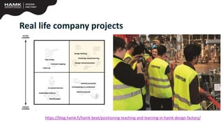 Real life company projects
https://blog.hamk.fi/hamk-beat/positioning-teaching-and-learning-in-hamk-design-factory/
 