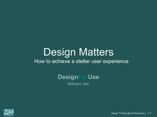 Design Matters
How to achieve a stellar user experience

DesignForUse
Nishant Jain

Design Thinking @ Net Solutuions | 1/32
DesignForUse

 