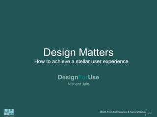 Design Matters
               How to achieve a stellar user experience


                        DesignForUse
                             Nishant Jain




                                            UI/UX, Front-End Designers & Hackers Meetup
                                                                                         1/32
                                                                                       |
DesignForUse
 