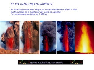 EL VOLCAN ETNA EN ERUPCIÓN El Etna es el volcán mas antiguo de Europa situado en la isla de Sicilia En tres meses es la cuarta vez que entra en erupción La primera erupción fue en el 1.500 a.c imagenes automaticas, con sonido  
