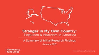 Stranger in My Own Country:
Populism & Nativism in America
A Summary of Initial Research Findings
January 2017
1
www.democracyfundvoice.org
 