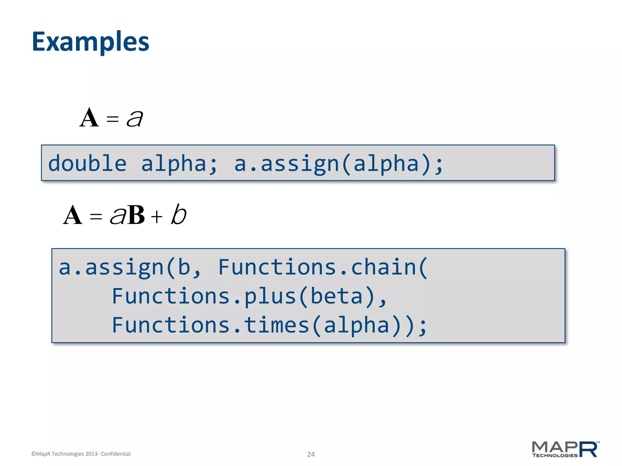 24©MapR Technologies 2013- Confidential
Examples
A =a
A =aB+ b
double alpha; a.assign(alpha);
a.assign(b, Functions.chain(
Functions.plus(beta),
Functions.times(alpha));
 