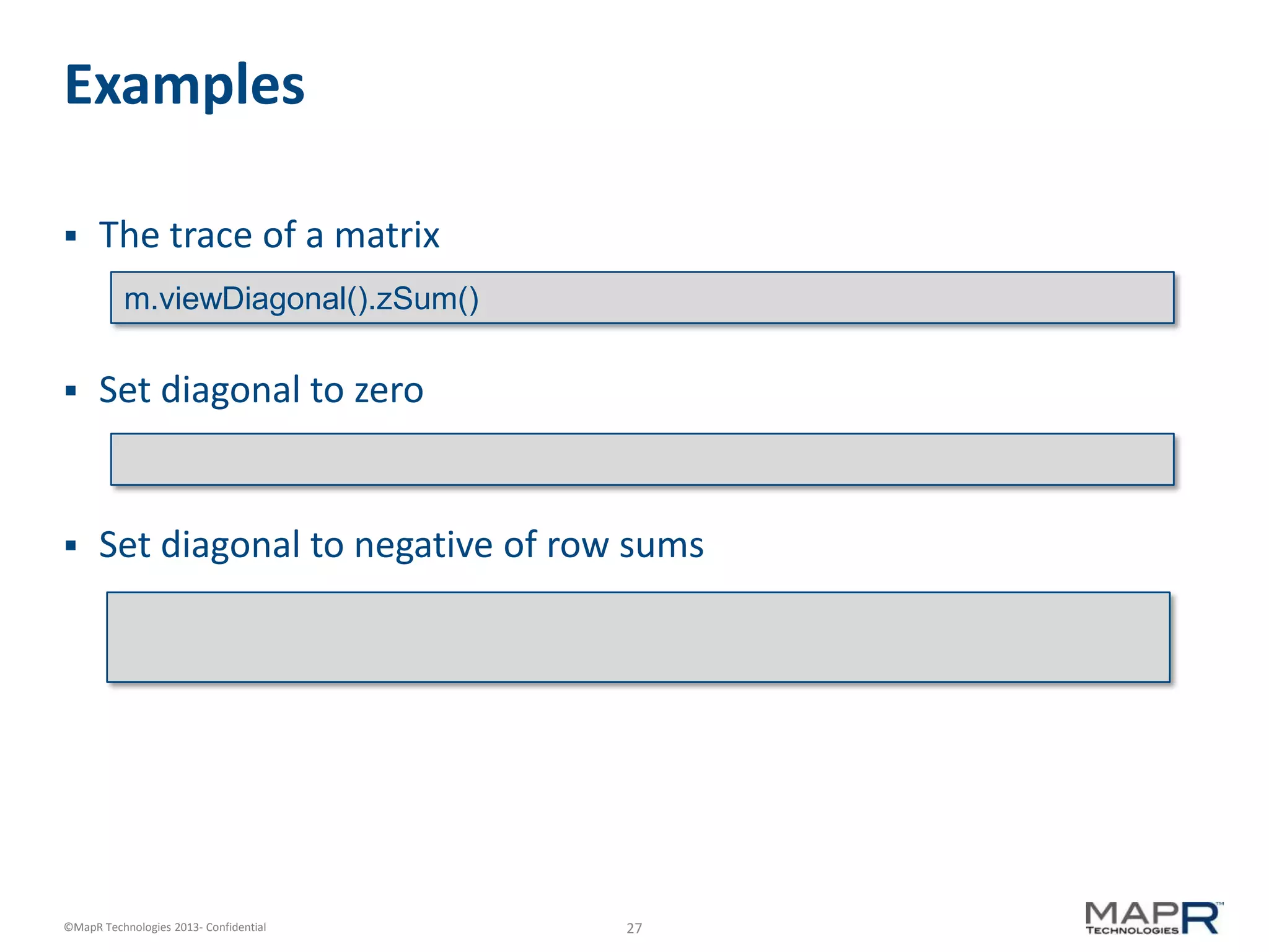 27©MapR Technologies 2013- Confidential
Examples
 The trace of a matrix
 Set diagonal to zero
 Set diagonal to negative of row sums
m.viewDiagonal().zSum()
 