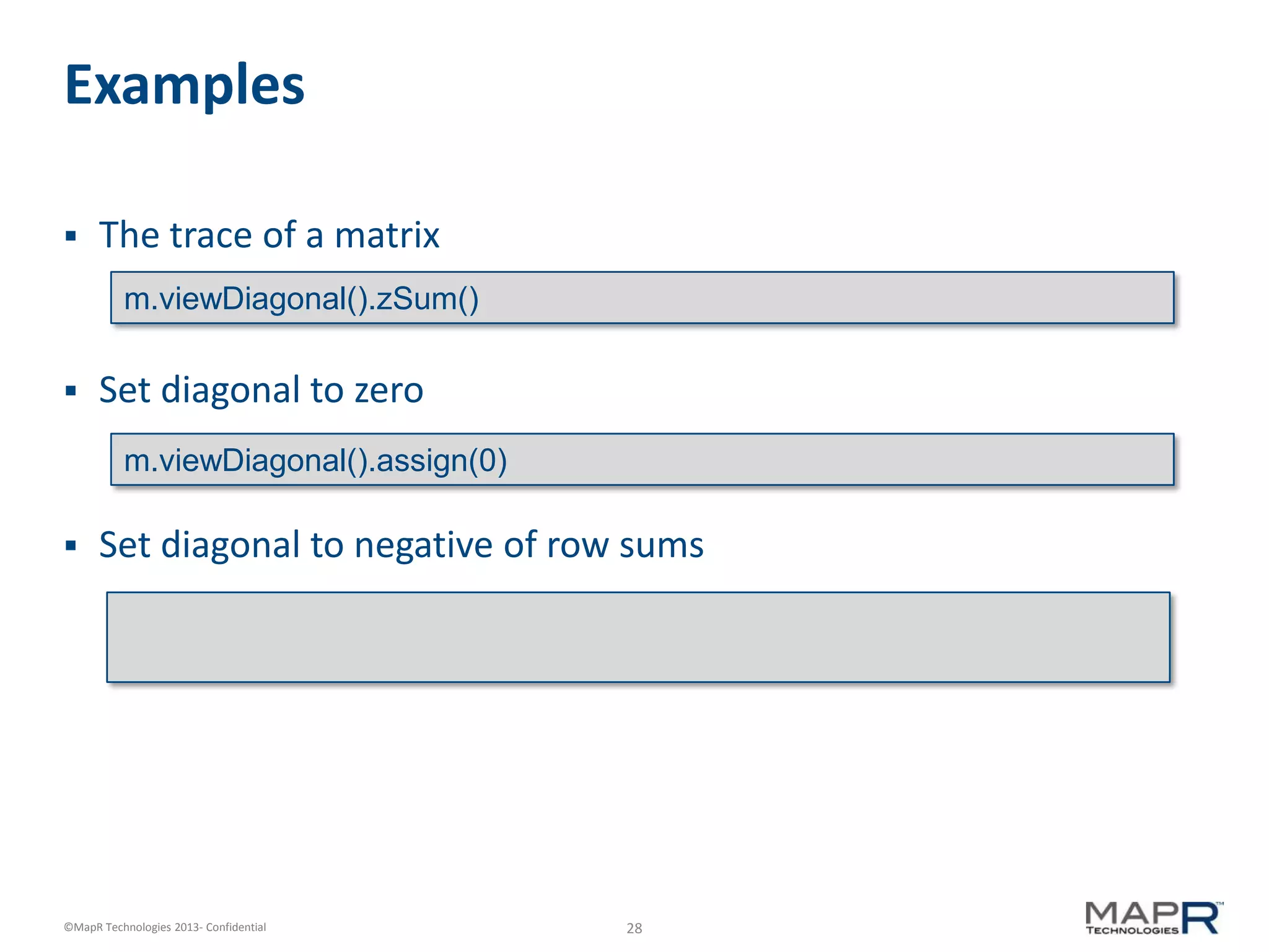 28©MapR Technologies 2013- Confidential
Examples
 The trace of a matrix
 Set diagonal to zero
 Set diagonal to negative of row sums
m.viewDiagonal().zSum()
m.viewDiagonal().assign(0)
 
