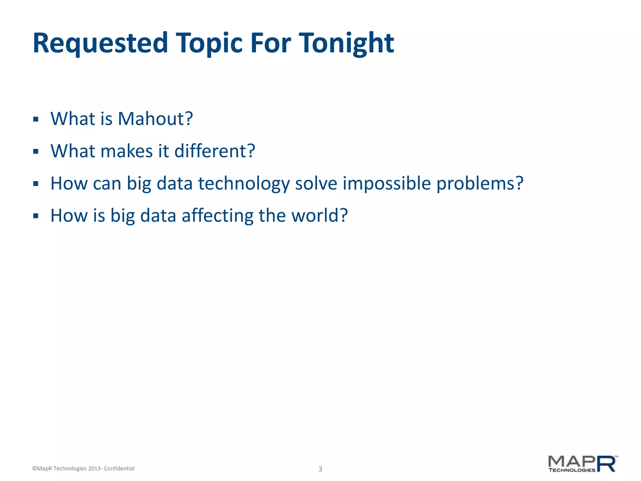 3©MapR Technologies 2013- Confidential
Requested Topic For Tonight
 What is Mahout?
 What makes it different?
 How can big data technology solve impossible problems?
 How is big data affecting the world?
 