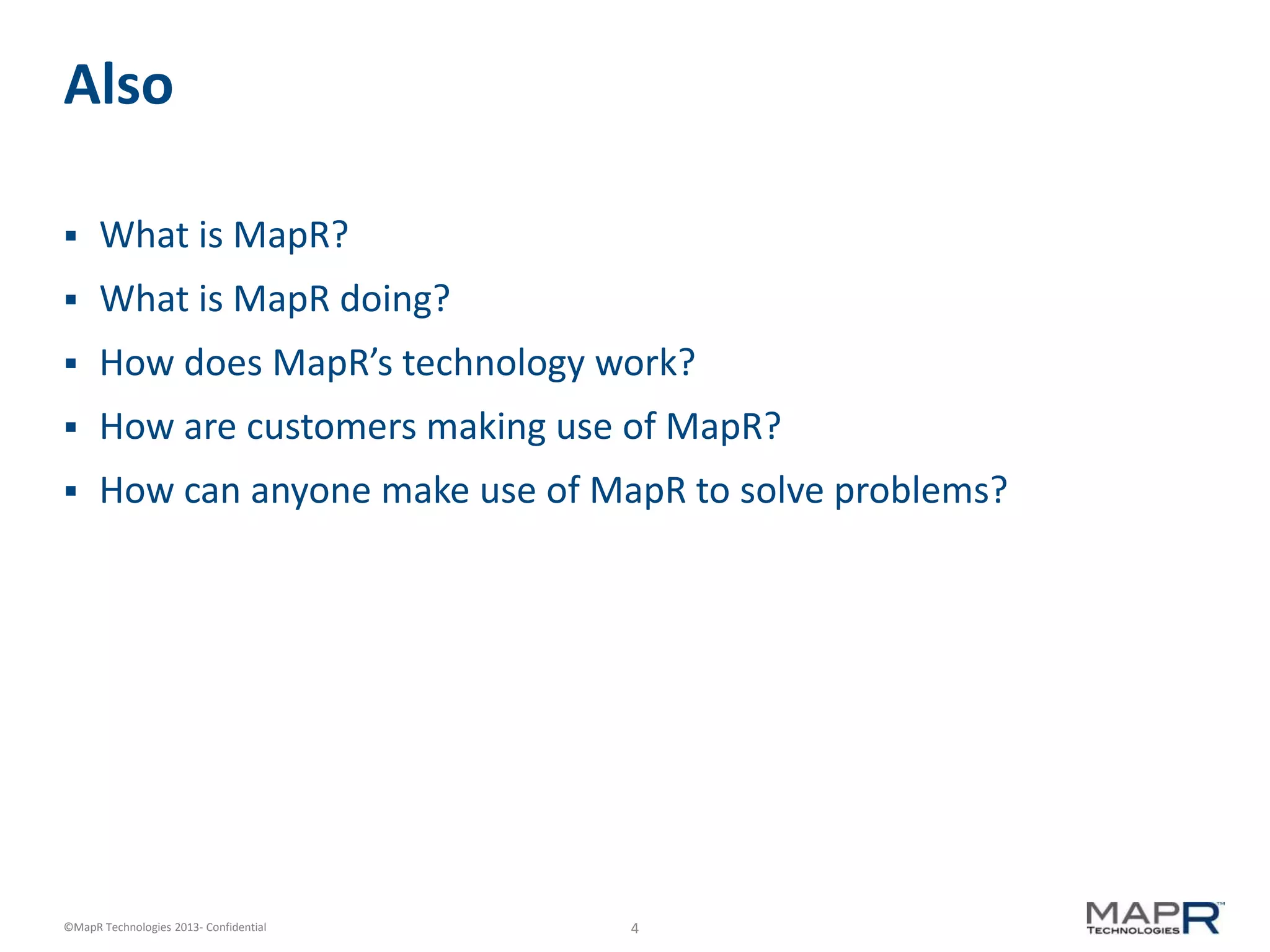 4©MapR Technologies 2013- Confidential
Also
 What is MapR?
 What is MapR doing?
 How does MapR’s technology work?
 How are customers making use of MapR?
 How can anyone make use of MapR to solve problems?
 