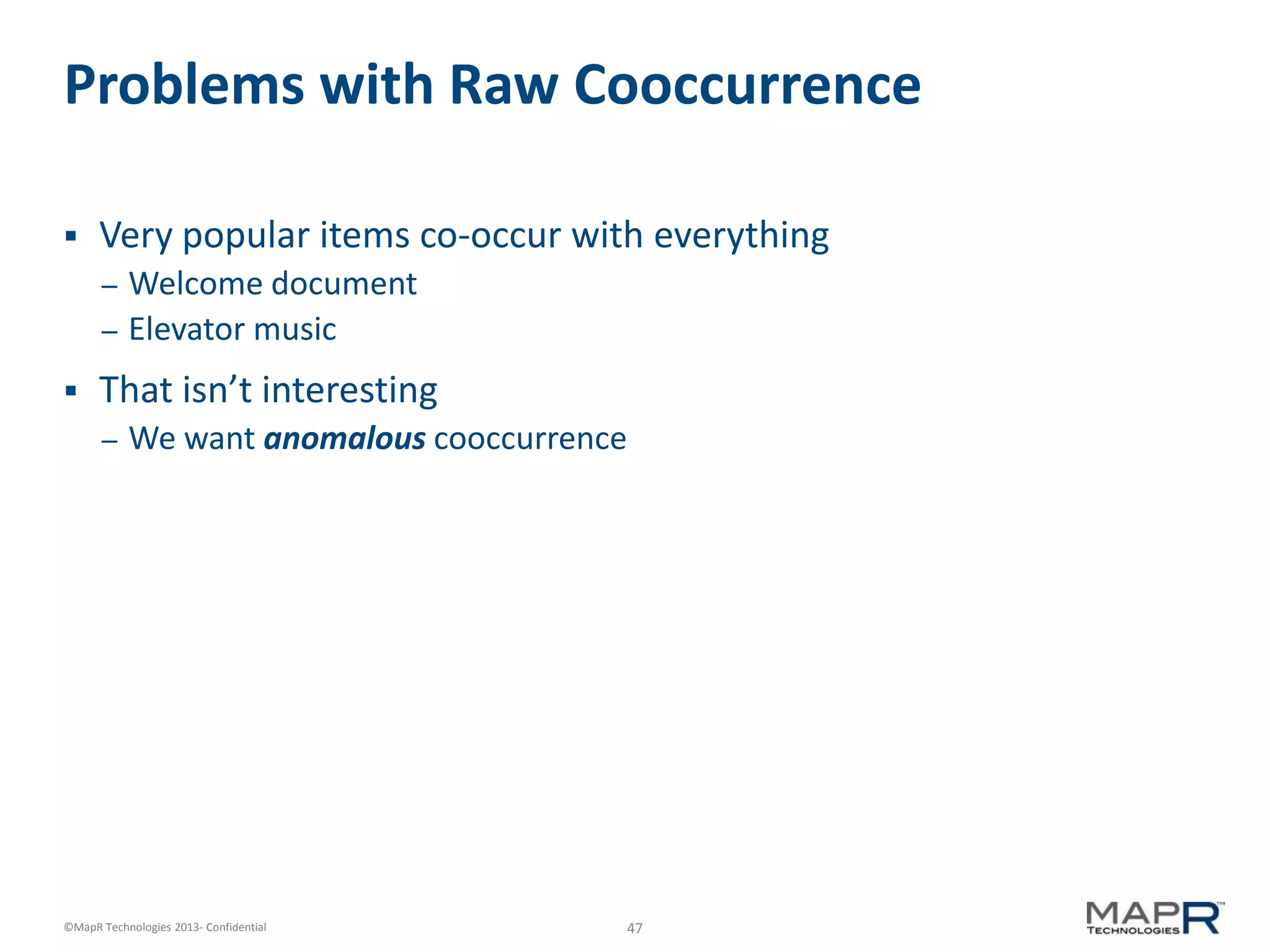 47©MapR Technologies 2013- Confidential
Problems with Raw Cooccurrence
 Very popular items co-occur with everything
– Welcome document
– Elevator music
 That isn’t interesting
– We want anomalous cooccurrence
 