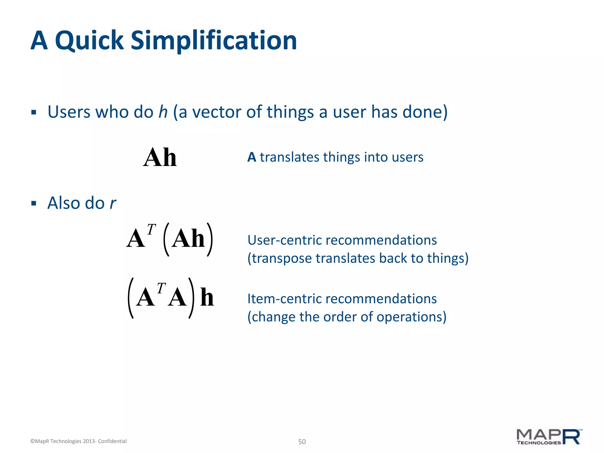 50©MapR Technologies 2013- Confidential
A Quick Simplification
 Users who do h (a vector of things a user has done)
 Also do r
Ah
AT
Ah( )
AT
A( )h
User-centric recommendations
(transpose translates back to things)
Item-centric recommendations
(change the order of operations)
A translates things into users
 