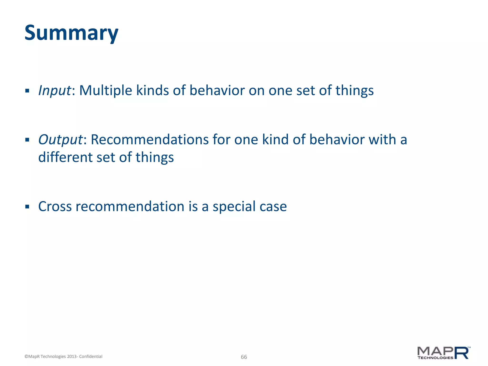 66©MapR Technologies 2013- Confidential
Summary
 Input: Multiple kinds of behavior on one set of things
 Output: Recommendations for one kind of behavior with a
different set of things
 Cross recommendation is a special case
 